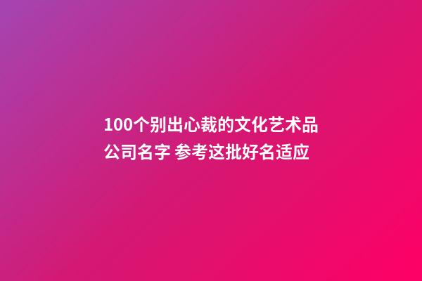100个别出心裁的文化艺术品公司名字 参考这批好名适应-第1张-公司起名-玄机派